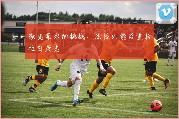 勒克莱尔的挑战，法拉利能否重拾往日荣光