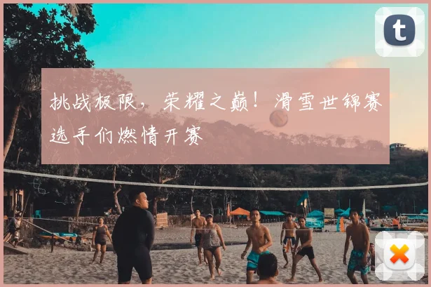 挑战极限，荣耀之巅！滑雪世锦赛选手们燃情开赛