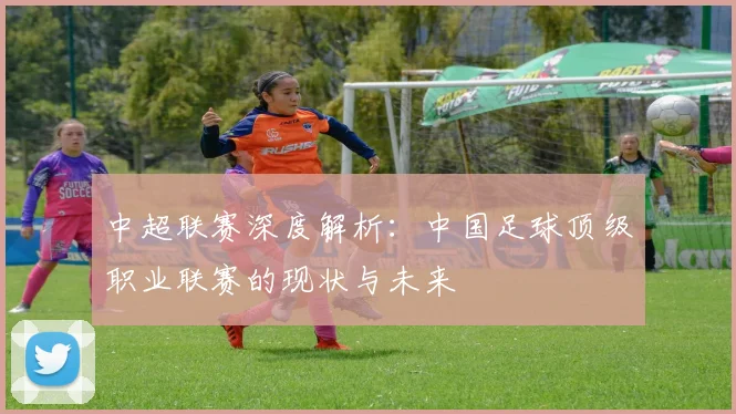 中超联赛深度解析：中国足球顶级职业联赛的现状与未来