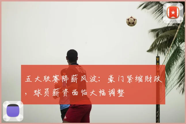 五大联赛降薪风波：豪门紧缩财政，球员薪资面临大幅调整