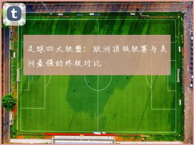 足球四大联盟：欧洲顶级联赛与美洲豪强的终极对比
