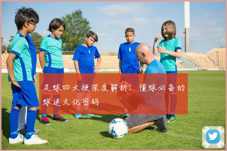 足球四大梗深度解析：懂球必备的球迷文化密码
