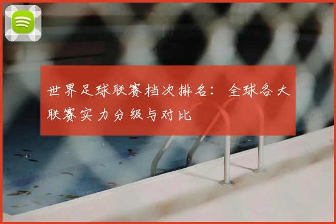 世界足球联赛档次排名：全球各大联赛实力分级与对比