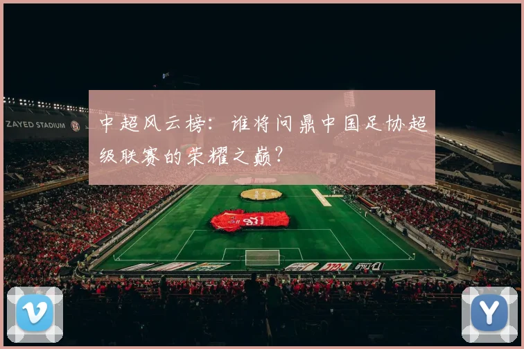 中超风云榜:谁将问鼎中国足协超级联赛的荣耀之巅?