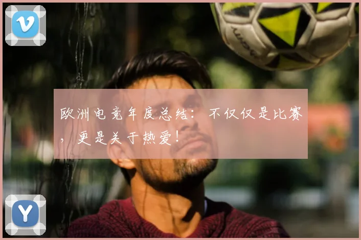 欧洲电竞年度总结：不仅仅是比赛，更是关于热爱！
