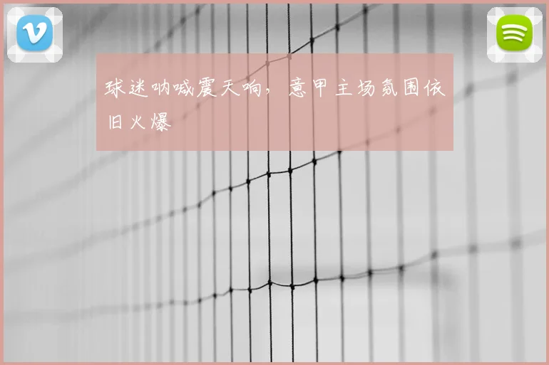 球迷呐喊震天响，意甲主场氛围依旧火爆