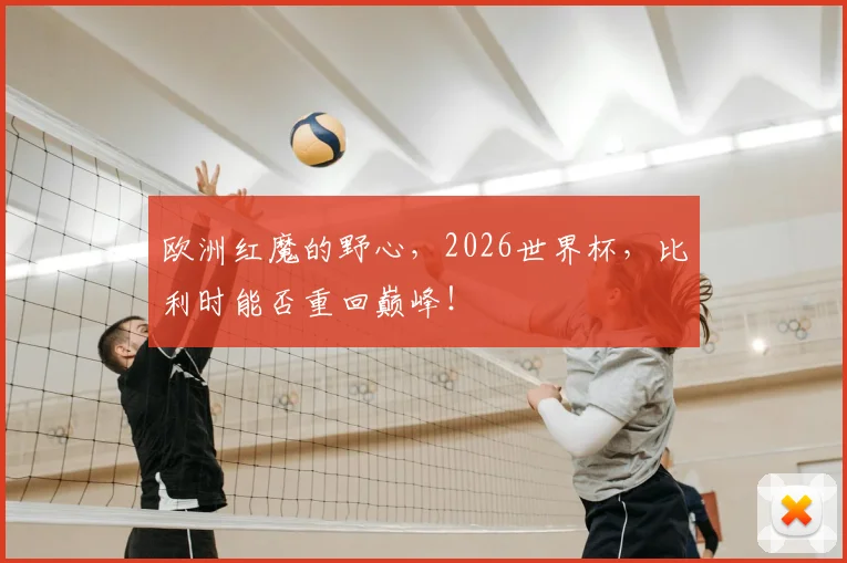 欧洲红魔的野心，2026世界杯，比利时能否重回巅峰！