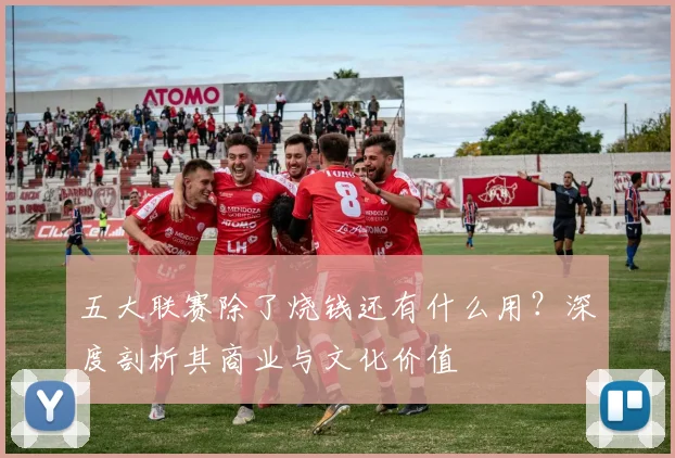 五大联赛除了烧钱还有什么用？深度剖析其商业与文化价值