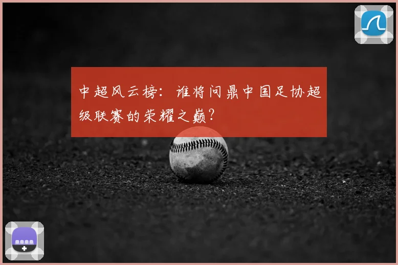 中超风云榜:谁将问鼎中国足协超级联赛的荣耀之巅?
