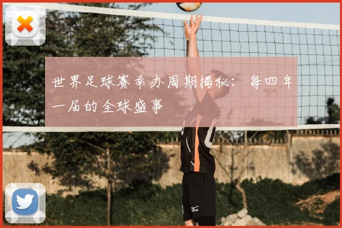 世界足球赛举办周期揭秘：每四年一届的全球盛事