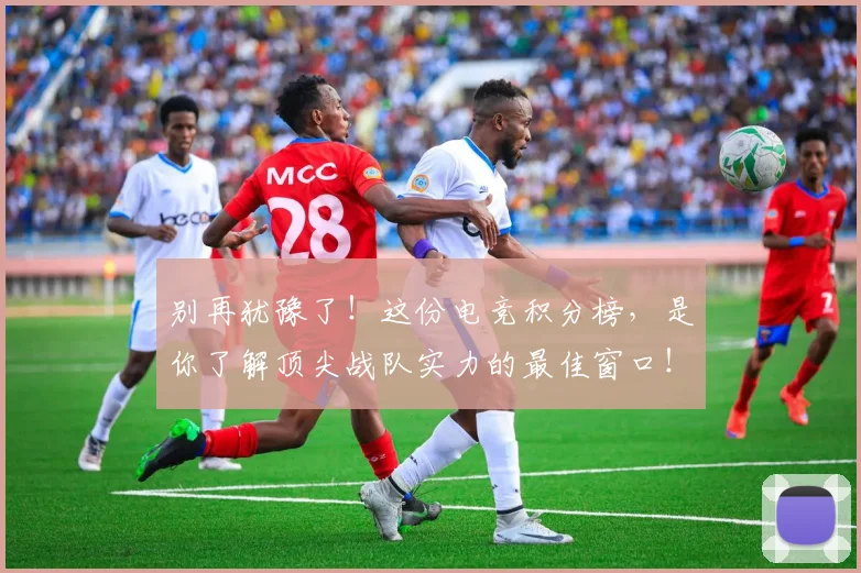 别再犹豫了！这份电竞积分榜，是你了解顶尖战队实力的最佳窗口！