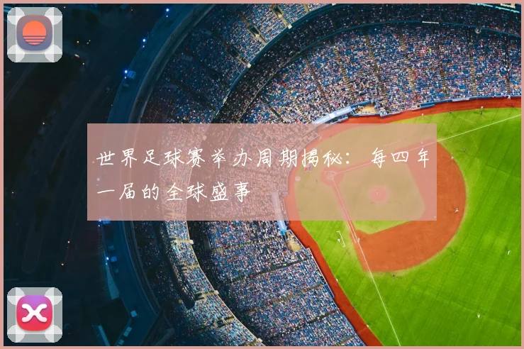 世界足球赛举办周期揭秘：每四年一届的全球盛事