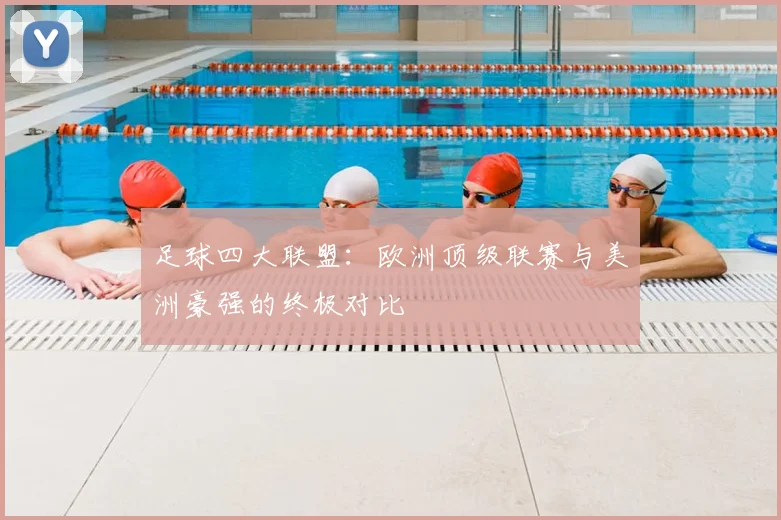 足球四大联盟：欧洲顶级联赛与美洲豪强的终极对比
