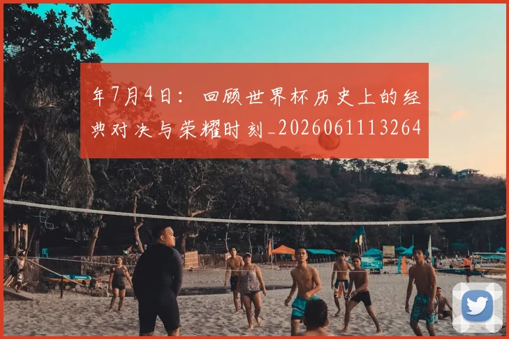 年7月4日：回顾世界杯历史上的经典对决与荣耀时刻_20260611132643