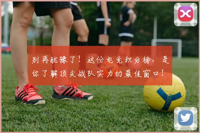 别再犹豫了！这份电竞积分榜，是你了解顶尖战队实力的最佳窗口！
